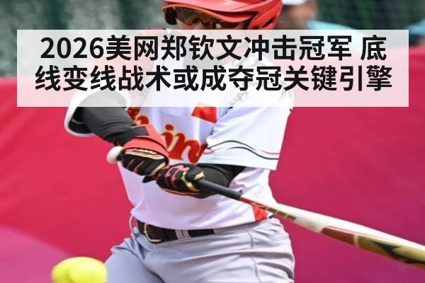 2026美网郑钦文冲击冠军 底线变线战术或成夺冠关键引擎