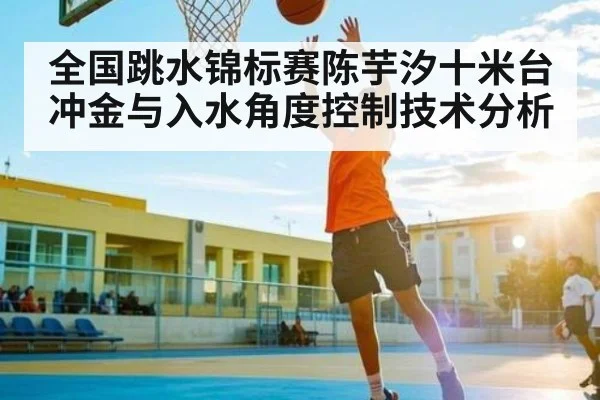 全国跳水锦标赛陈芋汐十米台冲金与入水角度控制技术分析