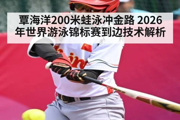 覃海洋200米蛙泳冲金路 2026年世界游泳锦标赛到边技术解析