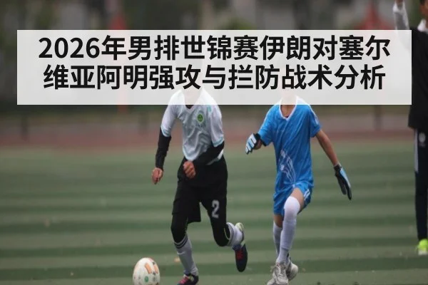 2026年男排世锦赛伊朗对塞尔维亚阿明强攻与拦防战术分析