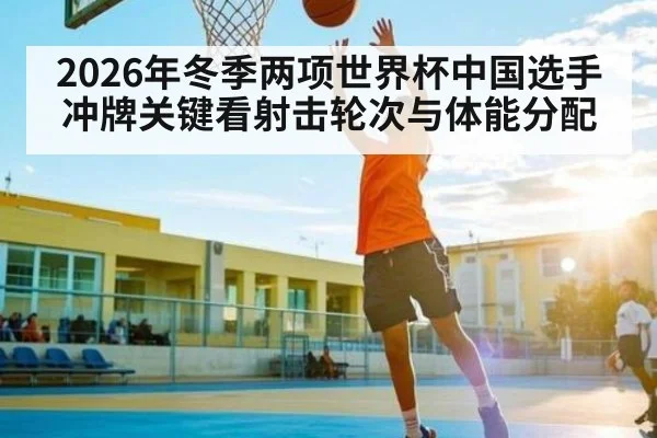 2026年冬季两项世界杯中国选手冲牌关键看射击轮次与体能分配
